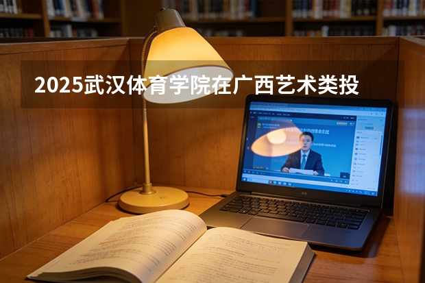 2025武汉体育学院在广西艺术类投档分数线（2026年参考）