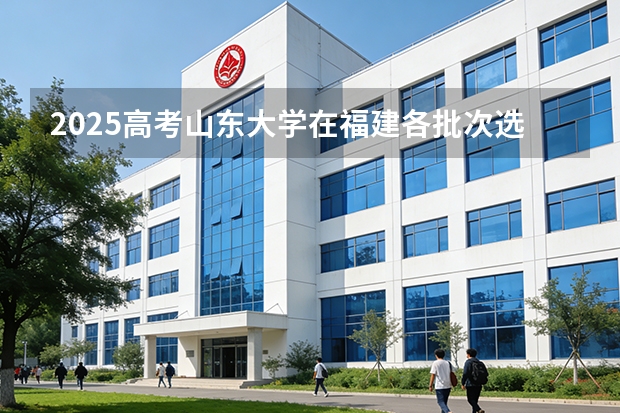 2025高考山东大学在福建各批次选科要求介绍（2026参考） 