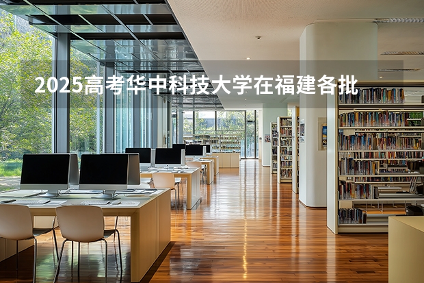 2025高考华中科技大学在福建各批次选科要求介绍（2026参考） 