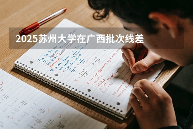 2025苏州大学在广西批次线差
