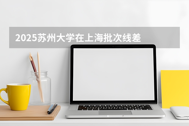 2025苏州大学在上海批次线差