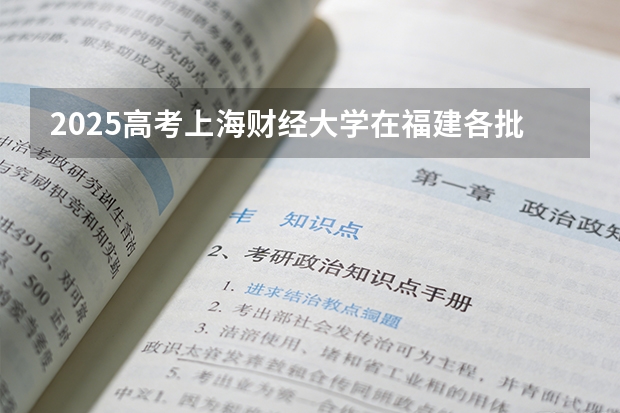2025高考上海财经大学在福建各批次选科要求介绍（2026参考） 