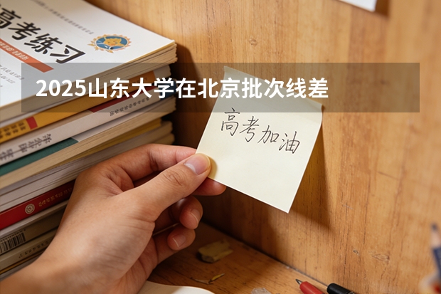 2025山东大学在北京批次线差