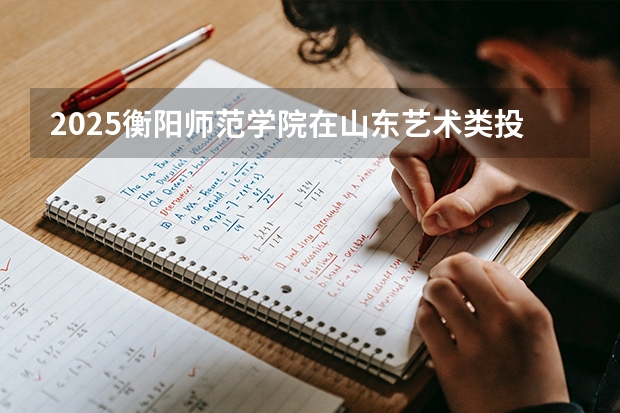 2025衡阳师范学院在山东艺术类投档分数线（2026年参考）