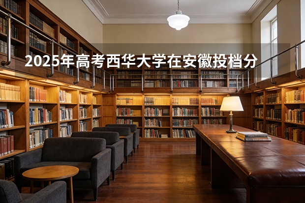 2025年高考西华大学在安徽投档分数线（2026参考）