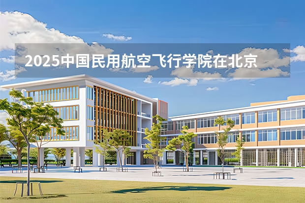2025中国民用航空飞行学院在北京艺术类投档分数线（2026年参考）
