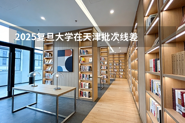 2025复旦大学在天津批次线差