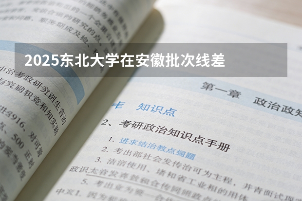 2025东北大学在安徽批次线差