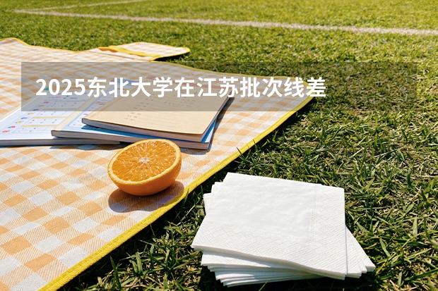 2025东北大学在江苏批次线差