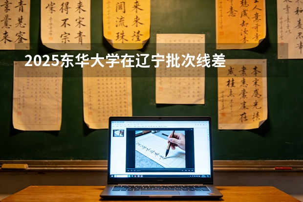 2025东华大学在辽宁批次线差