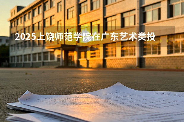 2025上饶师范学院在广东艺术类投档分数线（2026年参考）