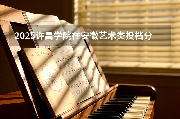 2025许昌学院在安徽艺术类投档分数线（2026年参考）