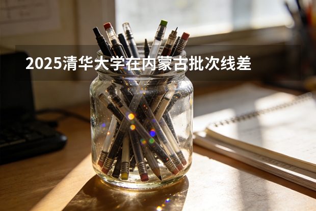 2025清华大学在内蒙古批次线差