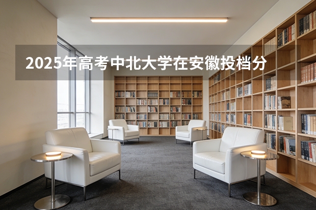 2025年高考中北大学在安徽投档分数线（2026参考）