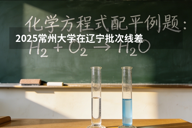2025常州大学在辽宁批次线差