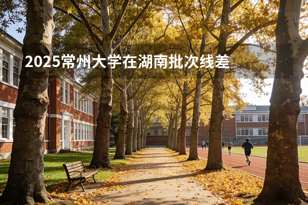 2025常州大学在湖南批次线差