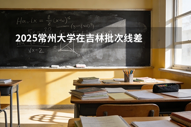 2025常州大学在吉林批次线差