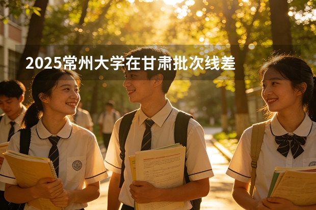2025常州大学在甘肃批次线差