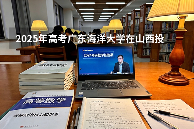 2025年高考广东海洋大学在山西投档分数线（2026参考）