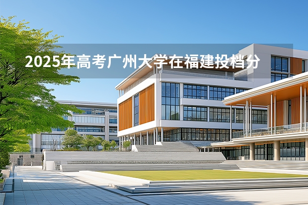 2025年高考广州大学在福建投档分数线（2026参考）