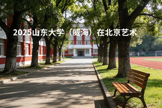 2025山东大学（威海）在北京艺术类投档分数线（2026年参考）