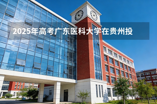 2025年高考广东医科大学在贵州投档分数线（2026参考）