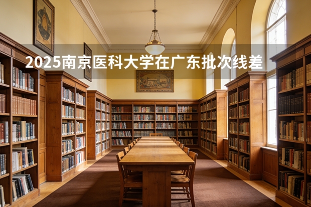 2025南京医科大学在广东批次线差