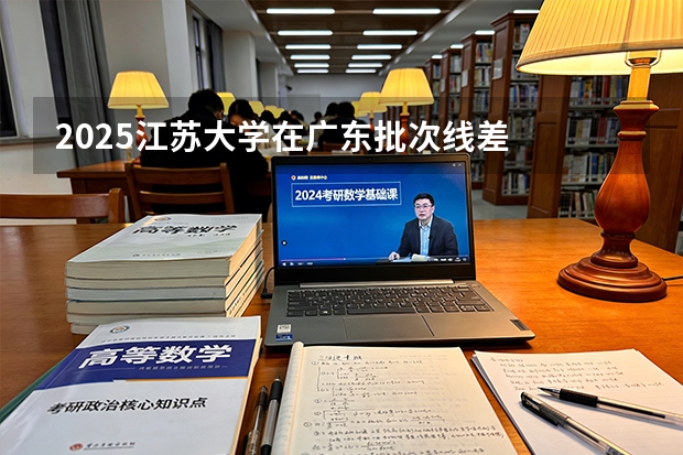 2025江苏大学在广东批次线差