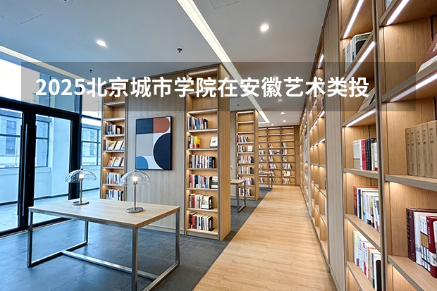 2025北京城市学院在安徽艺术类投档分数线（2026年参考）