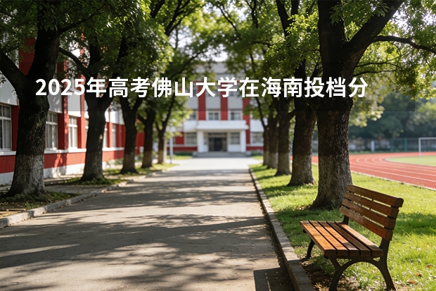 2025年高考佛山大学在海南投档分数线（2026参考）