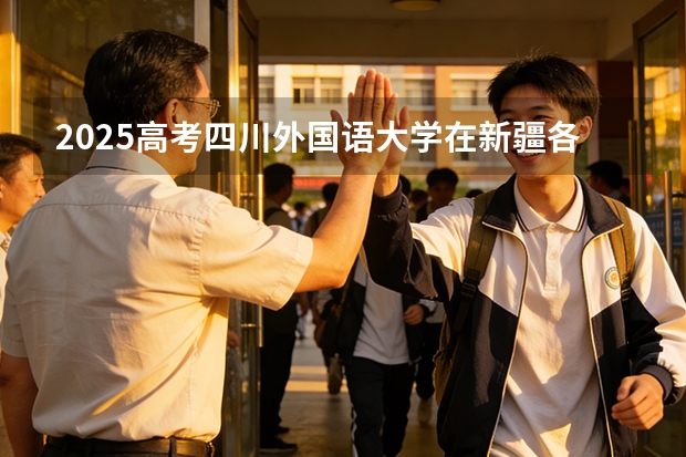 2025高考四川外国语大学在新疆各批次选科要求介绍（2026参考） 