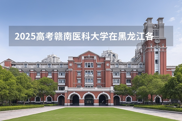 2025高考赣南医科大学在黑龙江各批次选科要求介绍（2026参考） 