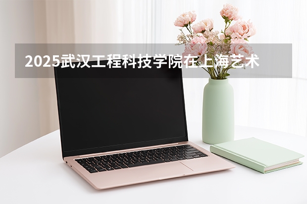 2025武汉工程科技学院在上海艺术类投档分数线（2026年参考）