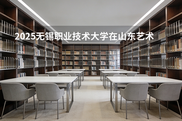 2025无锡职业技术大学在山东艺术类投档分数线（2026年参考）