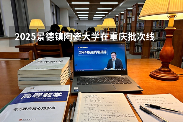 2025景德镇陶瓷大学在重庆批次线差