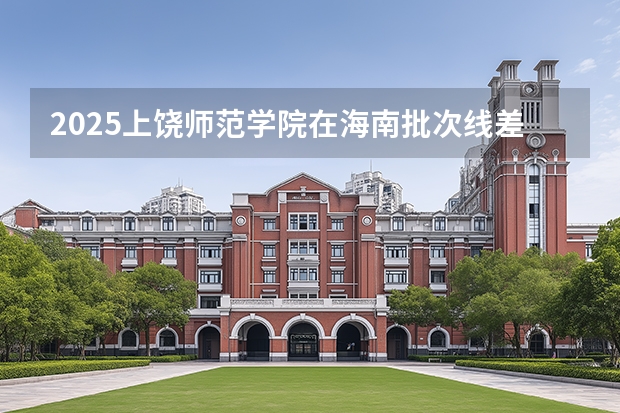 2025上饶师范学院在海南批次线差