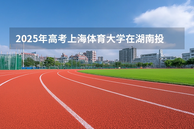 2025年高考上海体育大学在湖南投档分数线（2026参考）