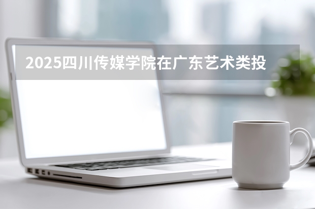 2025四川传媒学院在广东艺术类投档分数线（2026年参考）