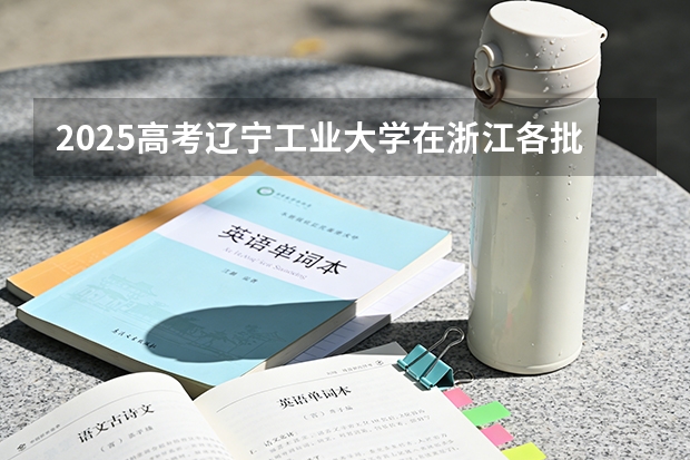 2025高考辽宁工业大学在浙江各批次选科要求介绍（2026参考） 
