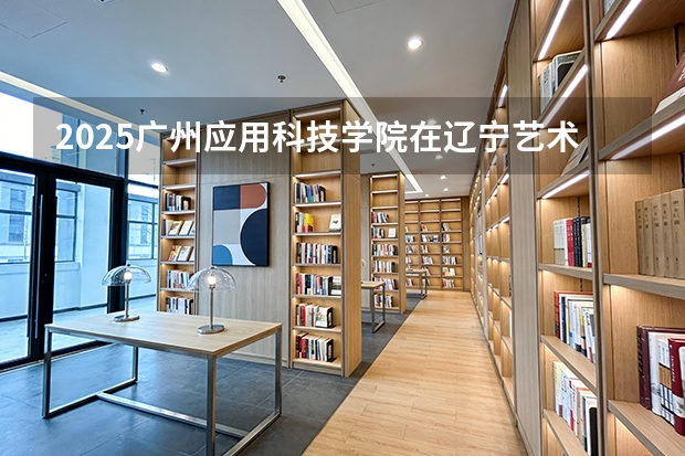 2025广州应用科技学院在辽宁艺术类投档分数线（2026年参考）