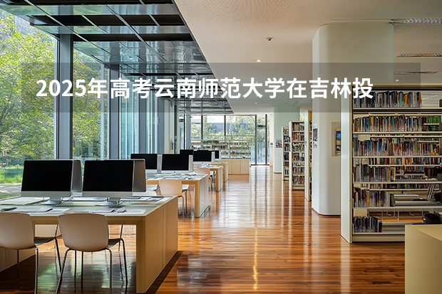 2025年高考云南师范大学在吉林投档分数线（2026参考）