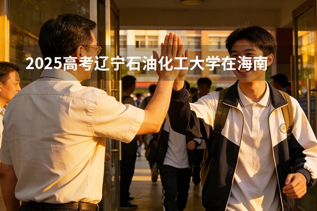 2025高考辽宁石油化工大学在海南各批次选科要求介绍（2026参考） 