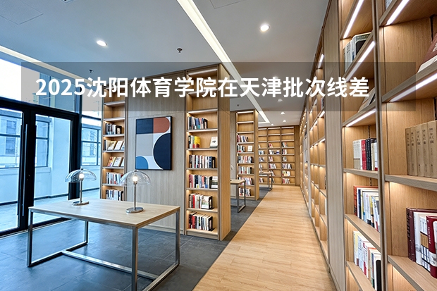 2025沈阳体育学院在天津批次线差