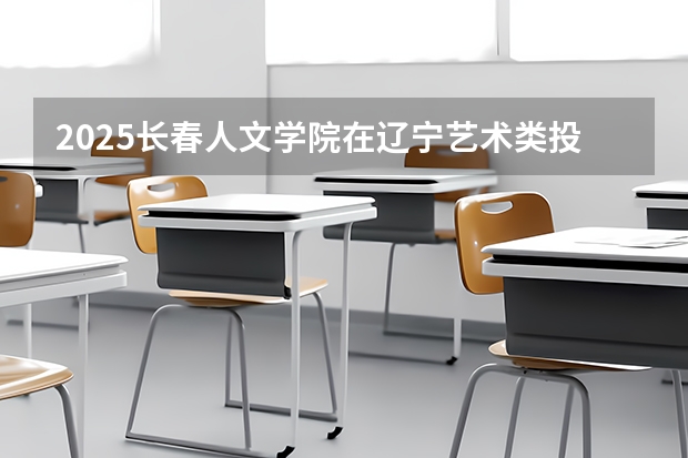 2025长春人文学院在辽宁艺术类投档分数线（2026年参考）