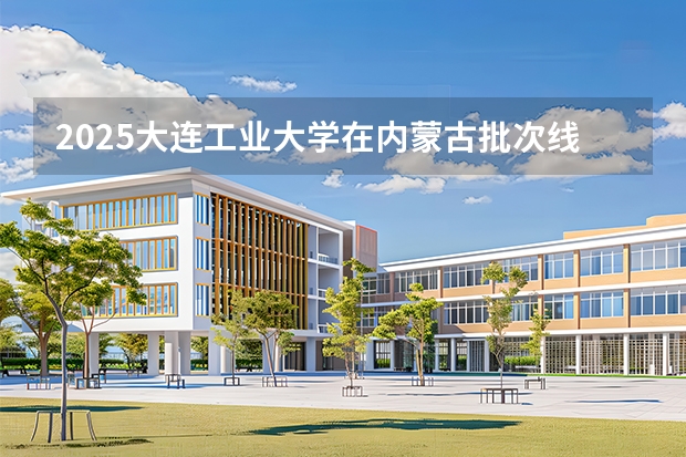 2025大连工业大学在内蒙古批次线差