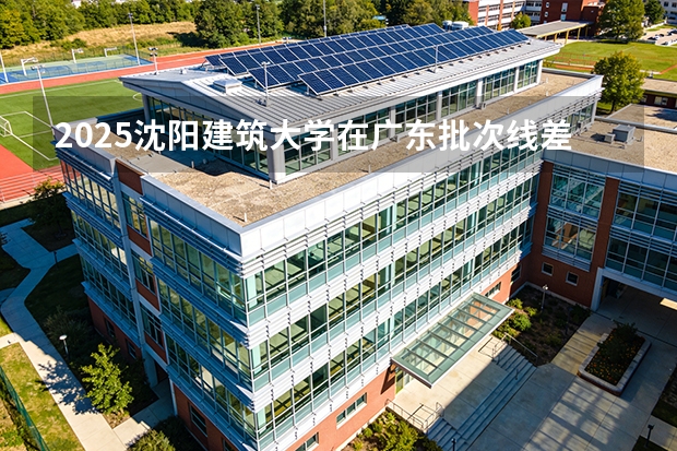 2025沈阳建筑大学在广东批次线差