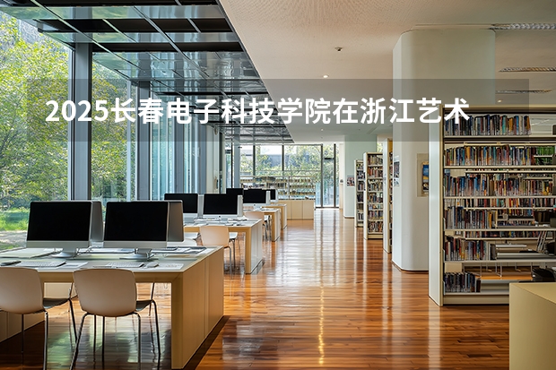 2025长春电子科技学院在浙江艺术类投档分数线（2026年参考）