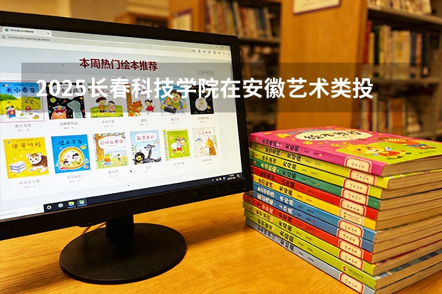 2025长春科技学院在安徽艺术类投档分数线（2026年参考）