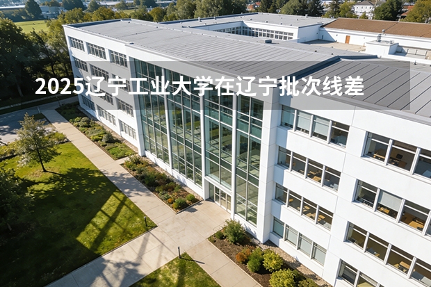 2025辽宁工业大学在辽宁批次线差