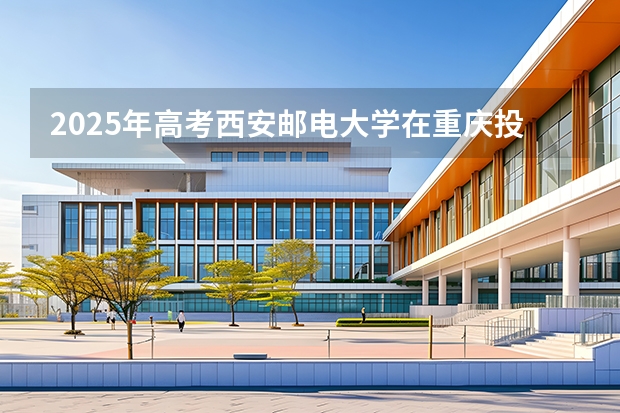 2025年高考西安邮电大学在重庆投档分数线（2026参考）